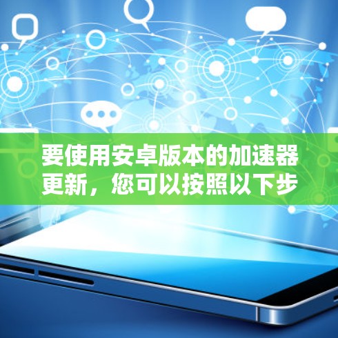要使用安卓版本的加速器更新，您可以按照以下步骤操作