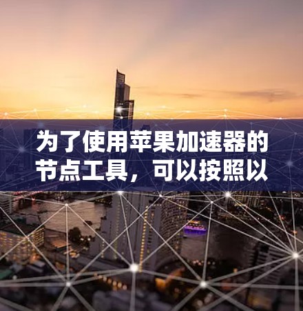 为了使用苹果加速器的节点工具，可以按照以下步骤进行