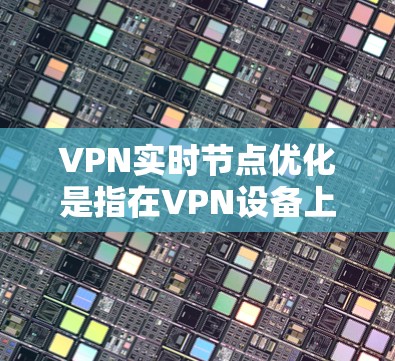 VPN实时节点优化是指在VPN设备上配置实时节点，以便用户能够实时连接到目标网络。实时节点是设备支持有线或无线连接的标志，确保设备能够直接或间接与目标网络通信