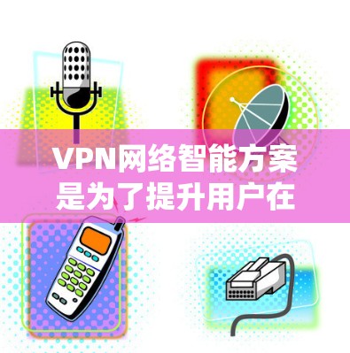VPN网络智能方案是为了提升用户在VPN网络中的安全性、用户体验和数据保护能力。以下是一个全面而系统的智能VPN网络方案设计 VPN网络智能方案是为了提升用户在VPN网络中的安全性、用户体验和数据保护能力。以下是一个全面而系统的智能VPN网络方案设计