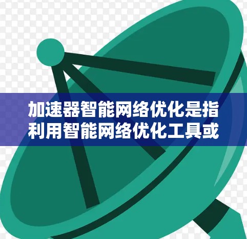 加速器智能网络优化是指利用智能网络优化工具或方法,通过自动化或智能化的方式优化网络性能。以下是一些可能涉及智能网络优化的内容 加速器智能网络优化是指利用智能网络优化工具或方法,通过自动化或智能化的方式优化网络性能。以下是一些可能涉及智能网络优化的内容