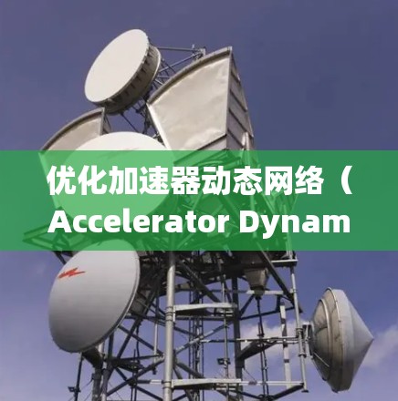 优化加速器动态网络(Accelerator Dynamic Network)是一个复杂且需要综合多方面的技能和知识的领域。以下是对该领域进行的系统性总结和优化建议 优化加速器动态网络(Accelerator Dynamic Network)是一个复杂且需要综合多方面的技能和知识的领域。以下是对该领域进行的系统性总结和优化建议