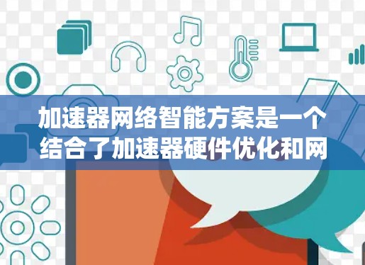 加速器网络智能方案是一个结合了加速器硬件优化和网络智能算法的系统，旨在提升计算机和服务器的性能和效率。以下是对该领域的详细分析和总结