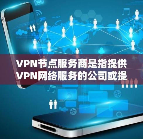 VPN节点服务商是指提供VPN网络服务的公司或提供商。这些服务商负责为用户或企业建立、维护和管理VPN网络，确保用户能够安全地连接到远程服务器或设备。以下是一些常见的VPN节点服务商及其特点
