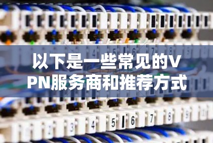 以下是一些常见的VPN服务商和推荐方式 以下是一些常见的VPN服务商和推荐方式