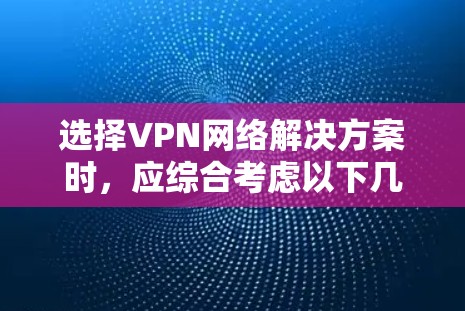 选择VPN网络解决方案时，应综合考虑以下几个关键因素