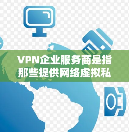 VPN企业服务商是指那些提供网络虚拟私人连接（VPN）服务的公司或提供商。这些公司通常是为了满足用户在互联网安全、隐私保护等方面的需要而开发和运营的。以下是关于VPN企业服务商的一些关键信息