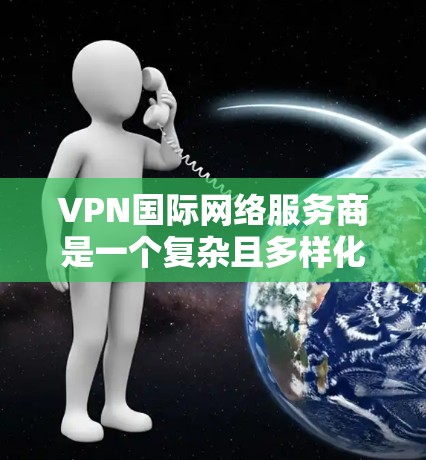 VPN国际网络服务商是一个复杂且多样化的领域，涵盖了从中国到国际的网络连接方式。以下是对这一领域的一些总结和建议