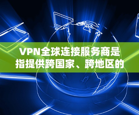 VPN全球连接服务商是指提供跨国家、跨地区的网络连接服务的软件或服务，帮助用户访问国际网站、下载国际文件、远程办公等需求。以下是几种常见的VPN全球连接服务商