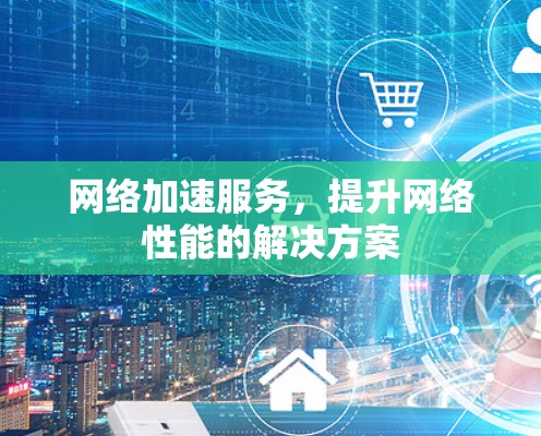 网络加速服务，提升网络性能的解决方案