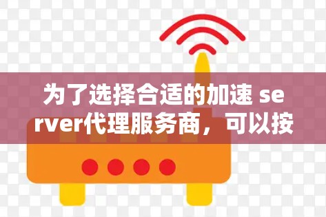 为了选择合适的加速 server代理服务商，可以按照以下步骤进行评估