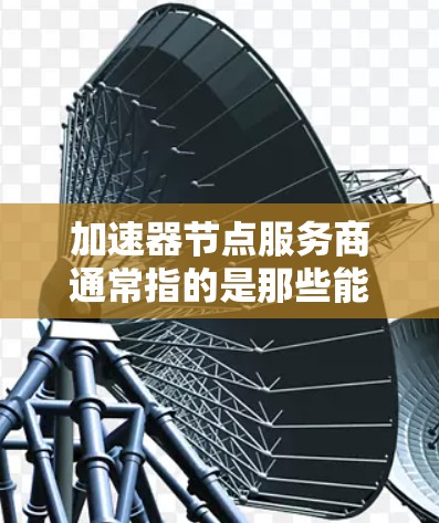 加速器节点服务商通常指的是那些能够帮助用户优化服务器性能、提升应用性能的软件或硬件工具。以下是关于加速器节点服务商的一些基本信息和使用方法