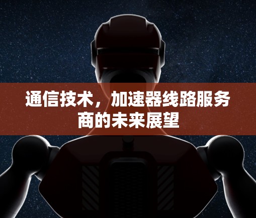 通信技术，加速器线路服务商的未来展望