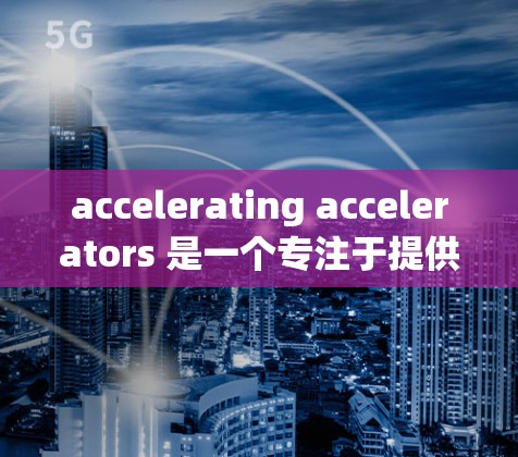 accelerating accelerators 是一个专注于提供加速技术解决方案的企业，涉及编程加速、硬件加速、云加速等多个方面。以下是对该服务的详细分析