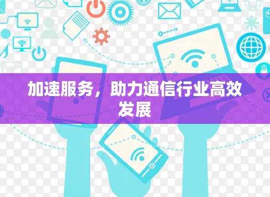 加速服务，助力通信行业高效发展