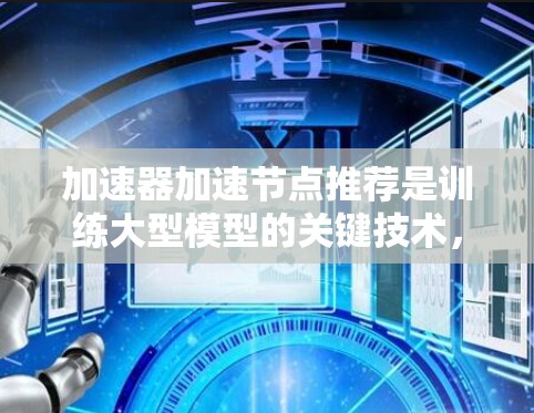 加速器加速节点推荐是训练大型模型的关键技术，以下是详细的推荐和策略