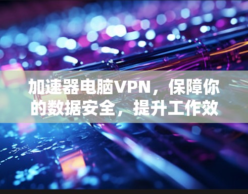 加速器电脑VPN，保障你的数据安全，提升工作效率