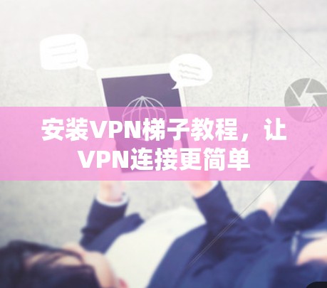 安装VPN梯子教程，让VPN连接更简单