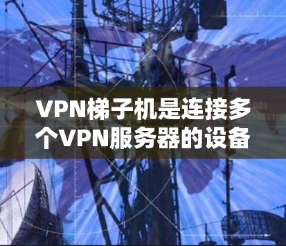 VPN梯子机是连接多个VPN服务器的设备，通常具有双频、多频或更高频的网络性能，支持多语言、多平台，接口数量充足，稳定可靠。以下是根据综合考虑因素选择VPN梯子机的步骤和推荐