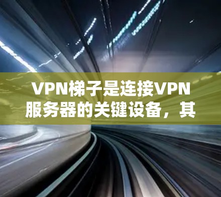 VPN梯子是连接VPN服务器的关键设备，其稳定性直接影响到VPN的安全性和用户体验。以下是关于VPN梯子稳定性测试的详细介绍