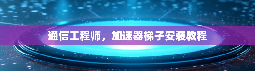 通信工程师，加速器梯子安装教程