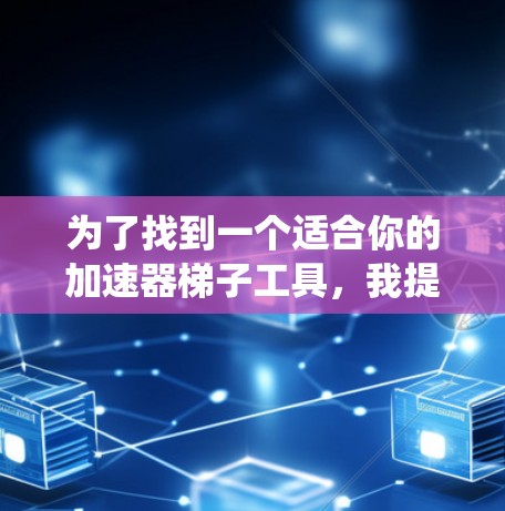 为了找到一个适合你的加速器梯子工具，我提供一个结构化和系统化的解决方案