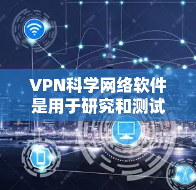 VPN科学网络软件是用于研究和测试VPN功能的工具，涉及加密、安全措施、数据管理等多个方面。以下是对该领域的详细介绍