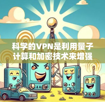 科学的VPN是利用量子计算和加密技术来增强数据安全的网络服务，旨在保护用户的数据不受恶意攻击或篡改。以下是对科学VPN的详细分析