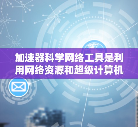 加速器科学网络工具是利用网络资源和超级计算机等技术来加速科学计算的工具，广泛应用于科学模拟、数据分析和大规模计算领域。以下是对这些工具的详细介绍