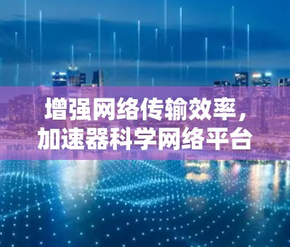 增强网络传输效率，加速器科学网络平台助力数字农业