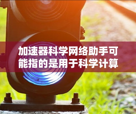 加速器科学网络助手可能指的是用于科学计算、编程优化、网络管理或其他科学领域的工具。以下是一些可能相关的工具和功能