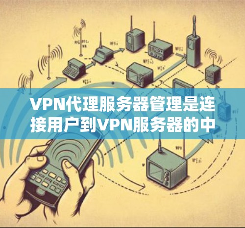 VPN代理服务器管理是连接用户到VPN服务器的中间设备，确保数据的安全性和本地环境的稳定。以下是逐步指南，帮助您进行管理