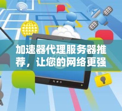 加速器代理服务器推荐，让您的网络更强大