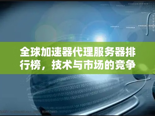 全球加速器代理服务器排行榜，技术与市场的竞争格局
