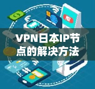 VPN日本IP节点的解决方法可以从以下几个方面入手