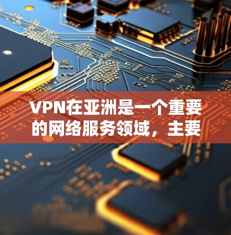 VPN在亚洲是一个重要的网络服务领域，主要由多个国际服务器和网络平台提供服务。以下是一些主要的VPN节点及其特点