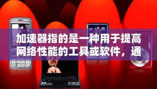 加速器指的是一种用于提高网络性能的工具或软件，通常指的是安装在加速器设备（如笔记本电脑、笔记本电脑电脑）上的加速软件，以提升网络传输速度