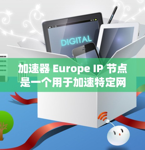加速器 Europe IP 节点是一个用于加速特定网络或应用的加速装置，主要针对欧洲用户。以下是对该项目的一些详细信息