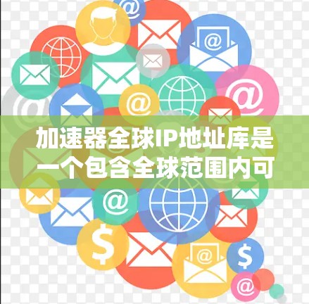 加速器全球IP地址库是一个包含全球范围内可用加速软件的综合资源，旨在帮助用户选择适合自己的加速工具。以下是关于该库的详细说明