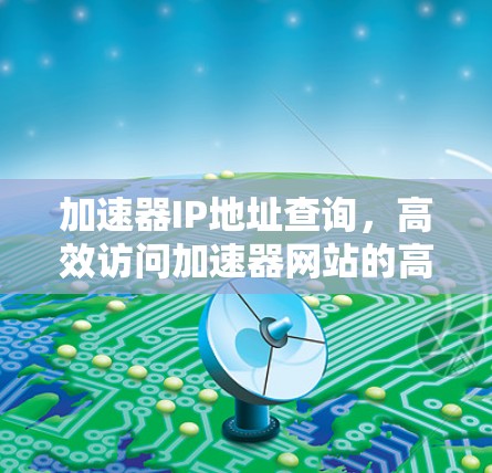 加速器IP地址查询，高效访问加速器网站的高效方法