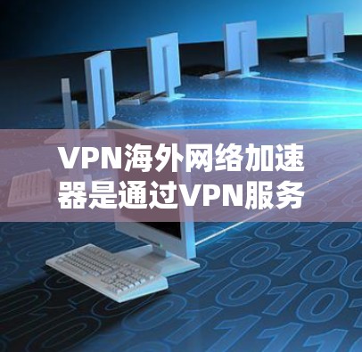 VPN海外网络加速器是通过VPN服务器快速连接到国外网络，使用加速器提高数据传输速度。以下是详细的步骤说明