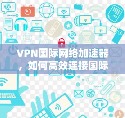 VPN国际网络加速器，如何高效连接国际互联网