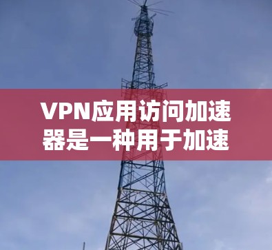 VPN应用访问加速器是一种用于加速下载或访问VPN应用的工具。这些工具通常分为两种类型，普通下载加速器和网络资源加速器。以下是关于VPN应用访问加速器的详细信息