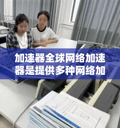加速器全球网络加速器是提供多种网络加速功能的工具，旨在提升网络传输速度。以下是关于这些工具的详细分析