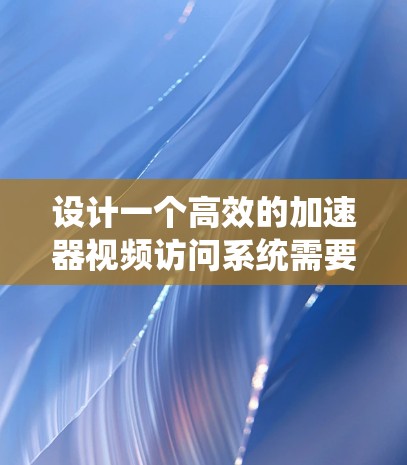 设计一个高效的加速器视频访问系统需要综合考虑多个方面，包括功能需求、性能优化、安全性、用户体验以及技术支持。以下是一个系统化的思考过程