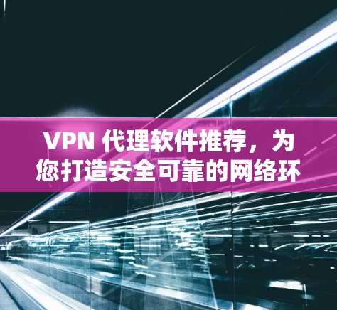 VPN 代理软件推荐，为您打造安全可靠的网络环境