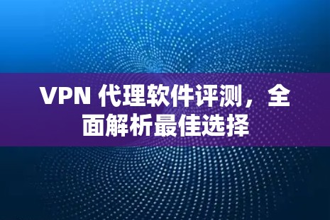 VPN 代理软件评测，全面解析最佳选择