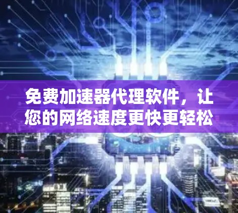免费加速器代理软件，让您的网络速度更快更轻松