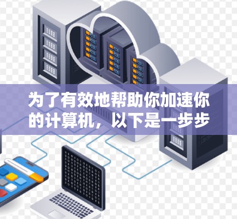 为了有效地帮助你加速你的计算机，以下是一步步的建议