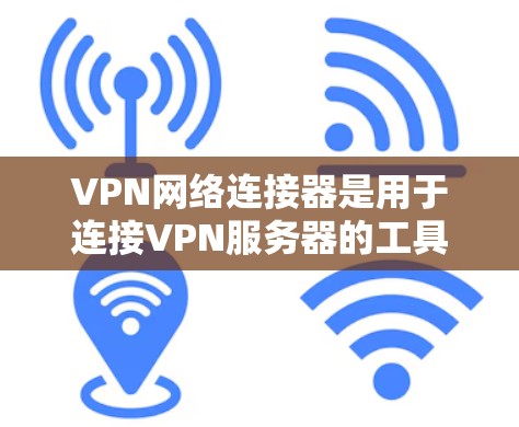 VPN网络连接器是用于连接VPN服务器的工具，通常包括各种不同的软件或应用程序。以下是一些常见的VPN连接器及其特点